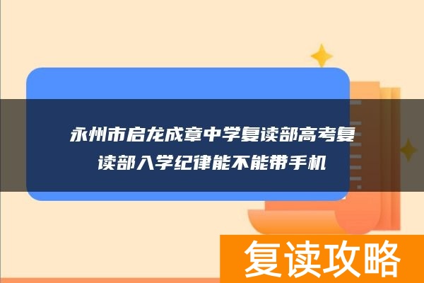永州市启龙成章中学复读部高考复读部入学纪律能不能带手机