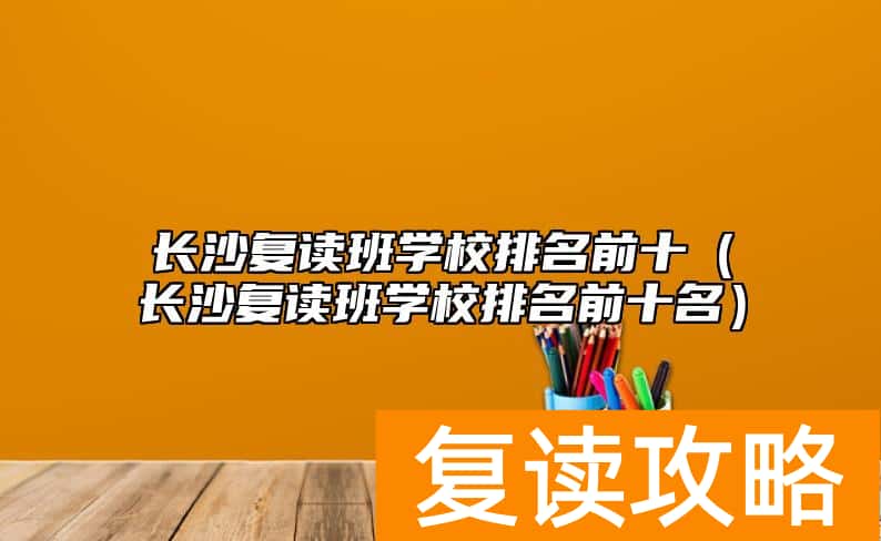 长沙复读班学校排名前十（长沙复读班学校排名前十名）