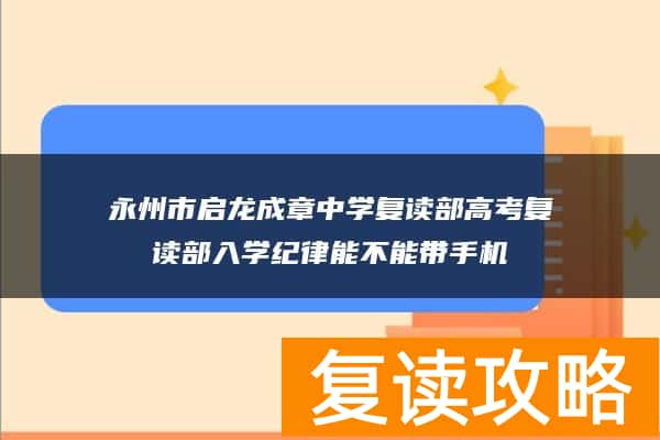 永州市启龙成章中学复读部高考复读部入学纪律能不能带手机