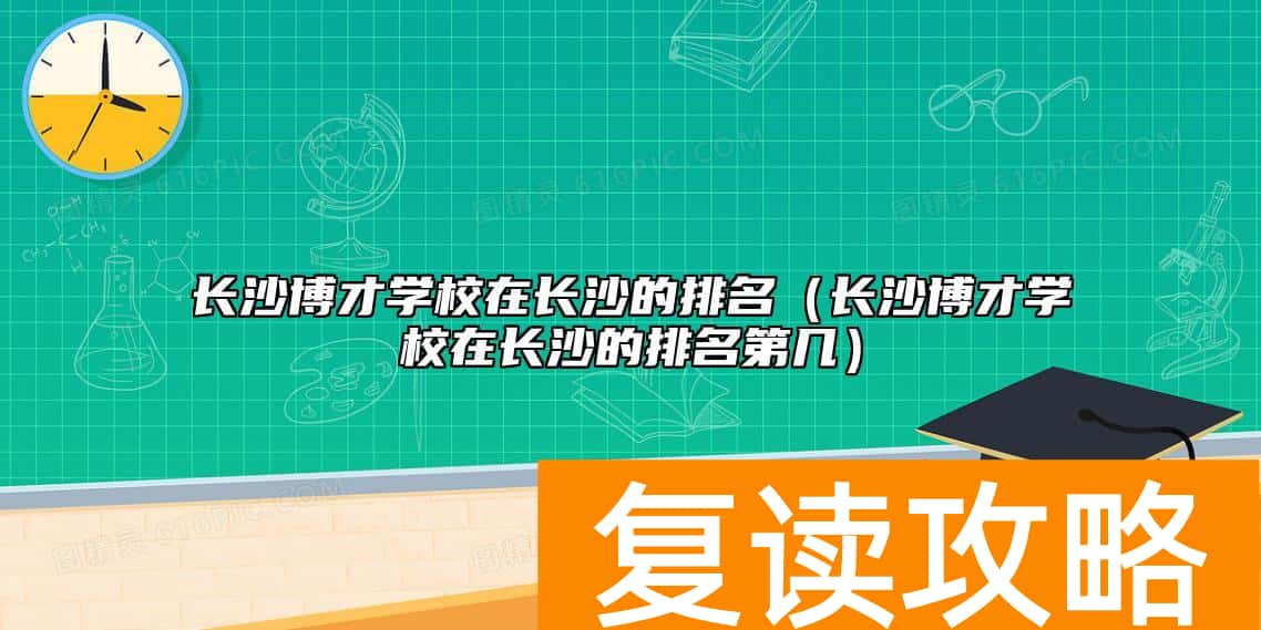长沙博才学校在长沙的排名（长沙博才学校在长沙的排名第几）